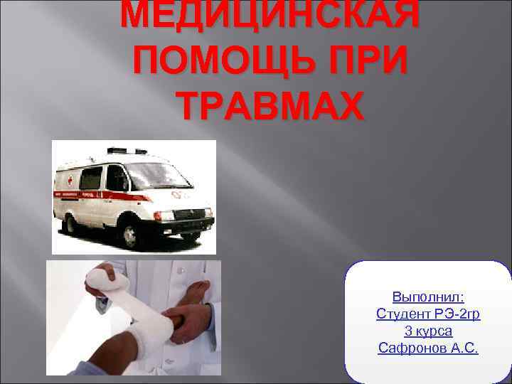 МЕДИЦИНСКАЯ ПОМОЩЬ ПРИ ТРАВМАХ Выполнил: Студент РЭ-2 гр 3 курса Сафронов А. С. 