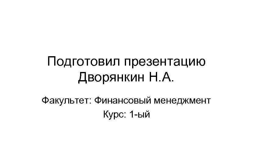 Подготовил презентацию Дворянкин Н. А. Факультет: Финансовый менеджмент Курс: 1 -ый 