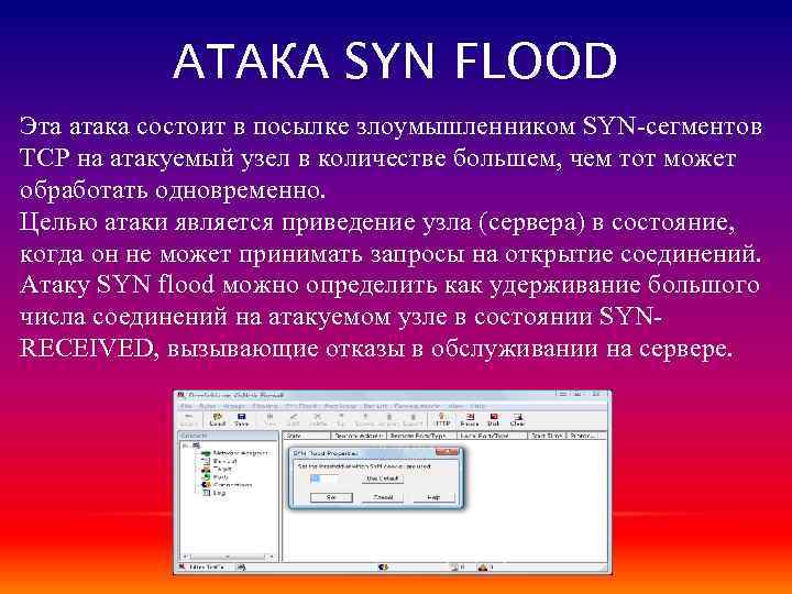 АТАКА SYN FLOOD Эта атака состоит в посылке злоумышленником SYN-сегментов TCP на атакуемый узел