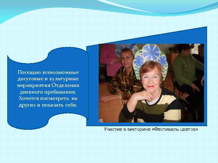 Посещаю всевозможные досуговые и культурные мероприятия Отделения дневного пребывания. Хочется посмотреть на других и