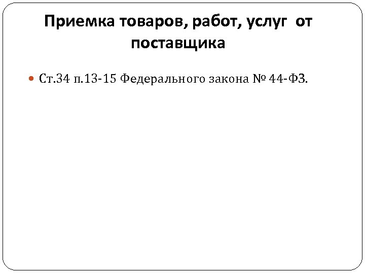 Приемка товаров, работ, услуг от поставщика Ст. 34 п. 13 -15 Федерального закона №