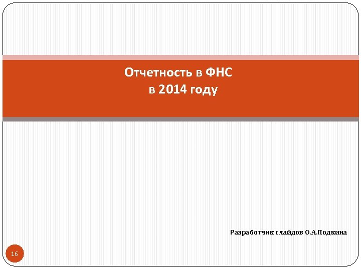 Отчетность в ФНС в 2014 году Разработчик слайдов О. А. Подкина 16 