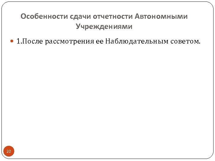 Особенности сдачи отчетности Автономными Учреждениями 1. После рассмотрения ее Наблюдательным советом. 20 