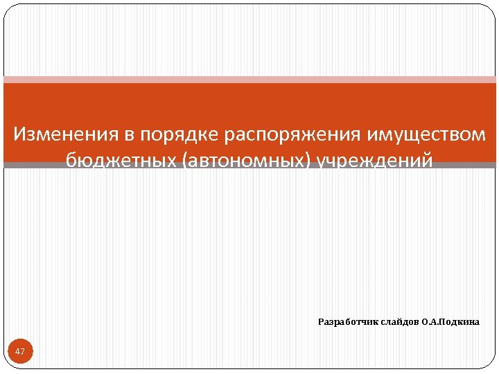 Изменения в порядке распоряжения имуществом бюджетных (автономных) учреждений Разработчик слайдов О. А. Подкина 47