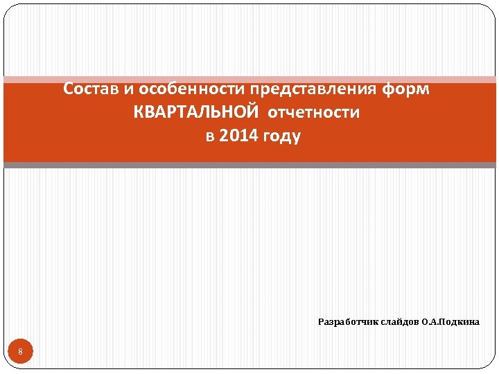 Состав и особенности представления форм КВАРТАЛЬНОЙ отчетности в 2014 году Разработчик слайдов О. А.