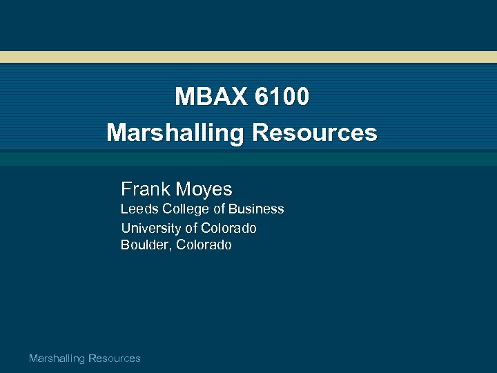 MBAX 6100 Marshalling Resources Frank Moyes Leeds College of Business University of Colorado Boulder,