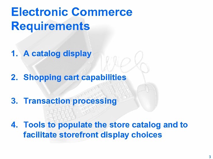 Electronic Commerce Requirements 1. A catalog display 2. Shopping cart capabilities 3. Transaction processing