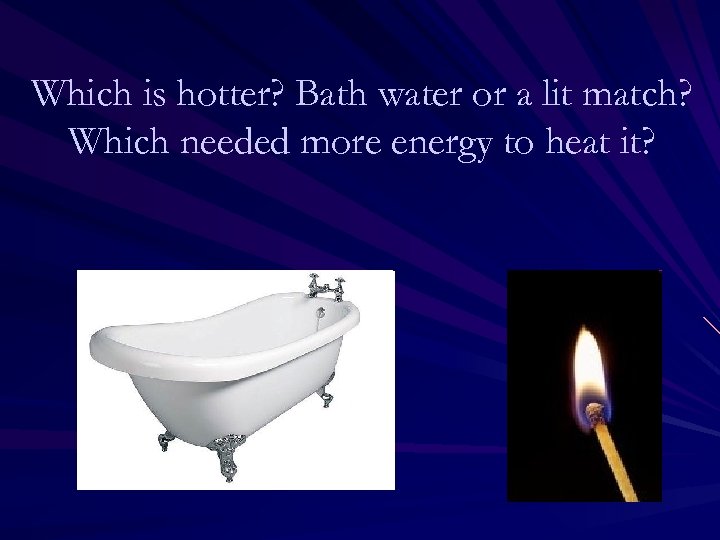 Which is hotter? Bath water or a lit match? Which needed more energy to