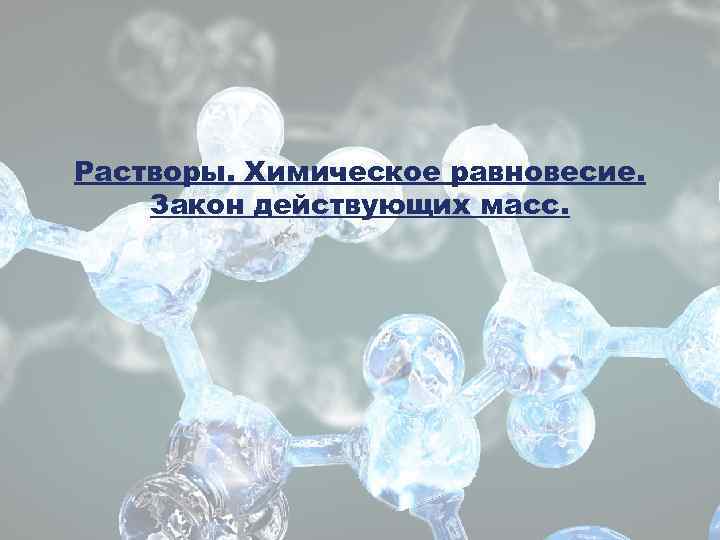 Растворы. Химическое равновесие. Закон действующих масс. 