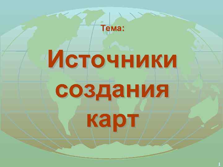 Тема: Источники создания карт 1 