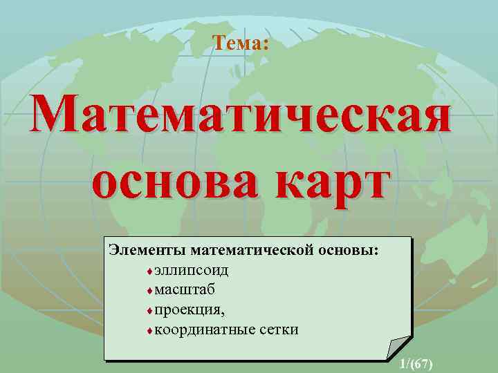 Тема: Математическая основа карт Элементы математической основы: ¨эллипсоид ¨масштаб ¨проекция, ¨координатные сетки 1/(67) 