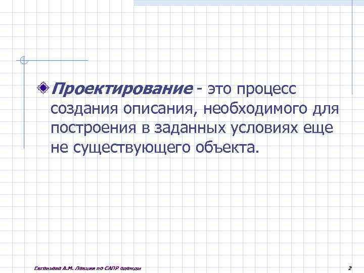 Проектирование - это процесс создания описания, необходимого для построения в заданных условиях еще не