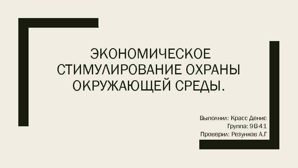 ЭКОНОМИЧЕСКОЕ СТИМУЛИРОВАНИЕ ОХРАНЫ ОКРУЖАЮЩЕЙ СРЕДЫ. Выполнил: Красс Денис Группа: 9 В-41 Проверил: Резунков А.