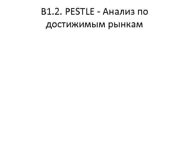 В 1. 2. PESTLE - Анализ по достижимым рынкам 