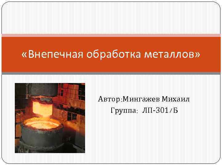  «Внепечная обработка металлов» Автор: Мингажев Михаил Группа: ЛП-301/Б 