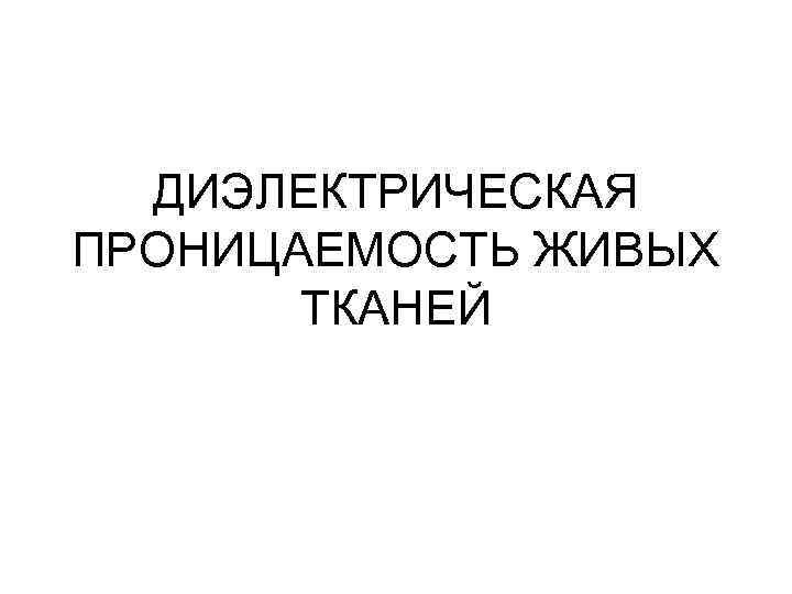 ДИЭЛЕКТРИЧЕСКАЯ ПРОНИЦАЕМОСТЬ ЖИВЫХ ТКАНЕЙ 