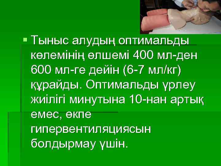 § Тыныс алудың оптимальды көлемінің өлшемі 400 мл-ден 600 мл-ге дейін (6 -7 мл/кг)