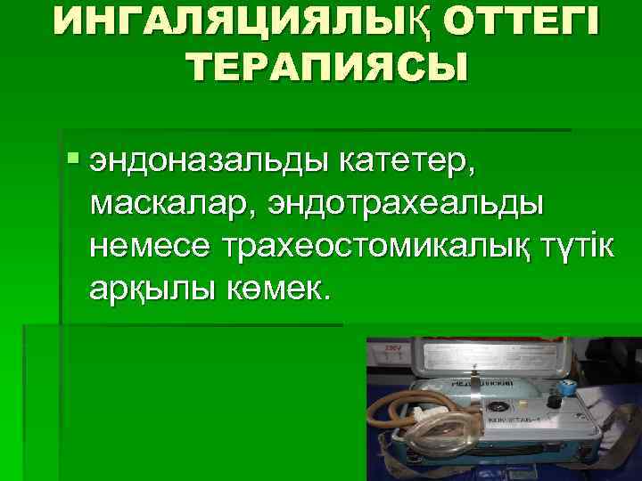 ИНГАЛЯЦИЯЛЫҚ ОТТЕГІ ТЕРАПИЯСЫ § эндоназальды катетер, маскалар, эндотрахеальды немесе трахеостомикалық түтік арқылы көмек. 