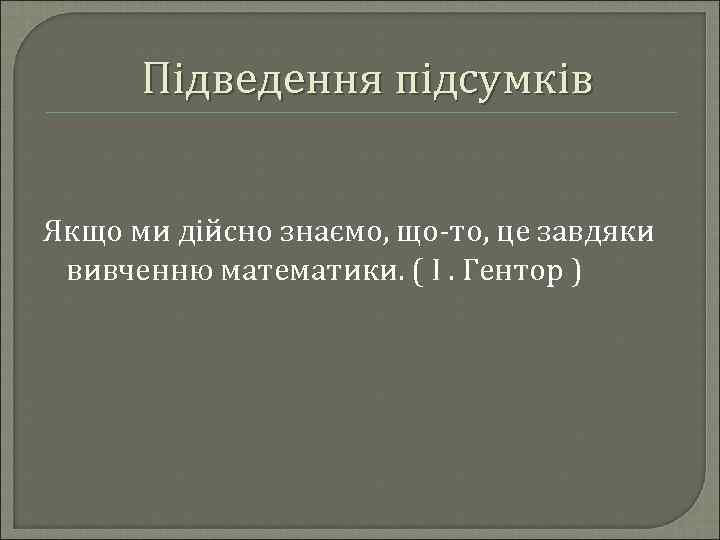 Підведення підсумків Якщо ми дійсно знаємо, що-то, це завдяки вивченню математики. ( І. Гентор