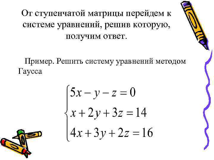 От ступенчатой матрицы перейдем к системе уравнений, решив которую, получим ответ. Пример. Решить систему