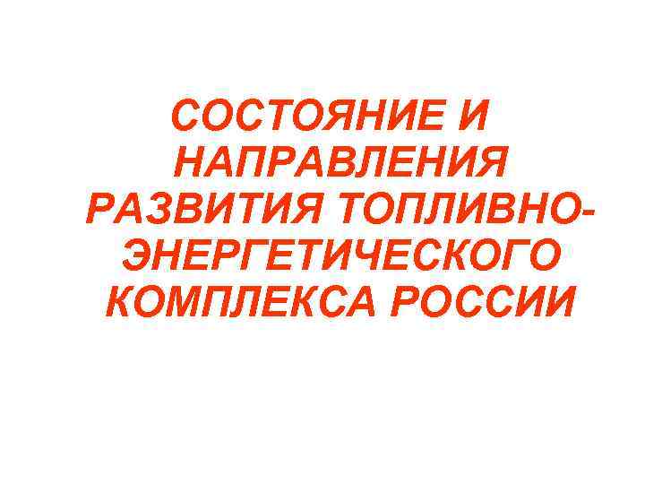 СОСТОЯНИЕ И НАПРАВЛЕНИЯ РАЗВИТИЯ ТОПЛИВНОЭНЕРГЕТИЧЕСКОГО КОМПЛЕКСА РОССИИ 