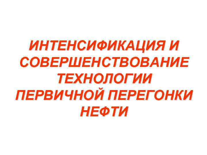 ИНТЕНСИФИКАЦИЯ И СОВЕРШЕНСТВОВАНИЕ ТЕХНОЛОГИИ ПЕРВИЧНОЙ ПЕРЕГОНКИ НЕФТИ 