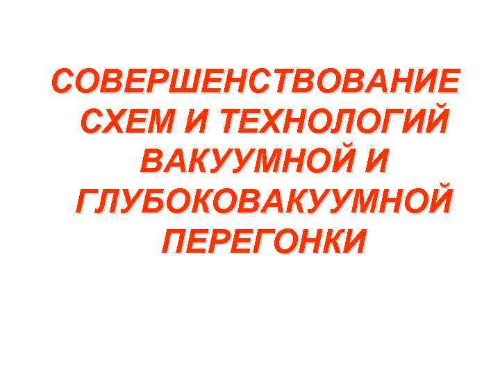 СОВЕРШЕНСТВОВАНИЕ СХЕМ И ТЕХНОЛОГИЙ ВАКУУМНОЙ И ГЛУБОКОВАКУУМНОЙ ПЕРЕГОНКИ 