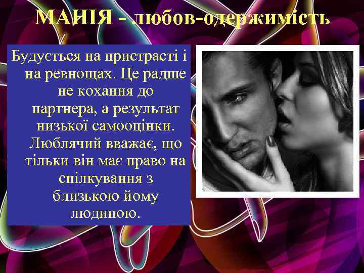 МАНІЯ - любов-одержимість Будується на пристрасті і на ревнощах. Це радше не кохання до