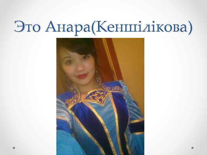 Это Анара(Кеншілікова) 