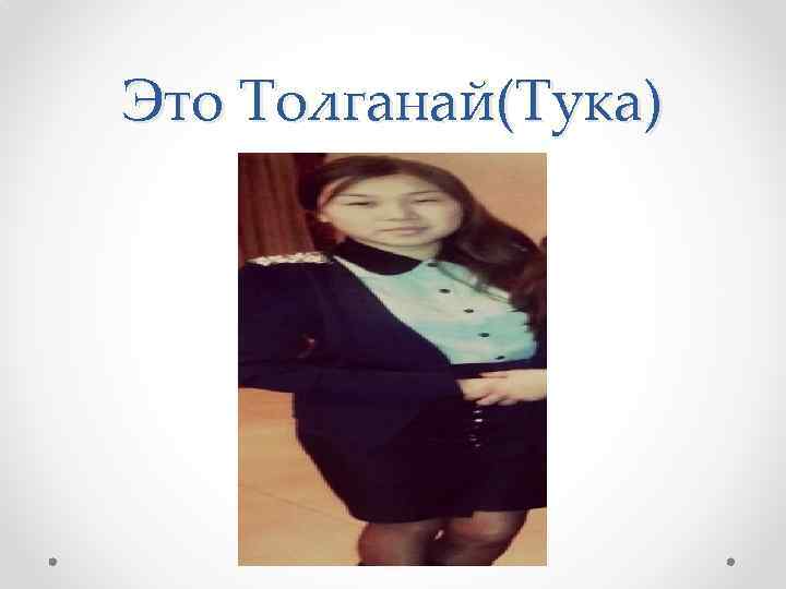 Это Толганай(Тука) 