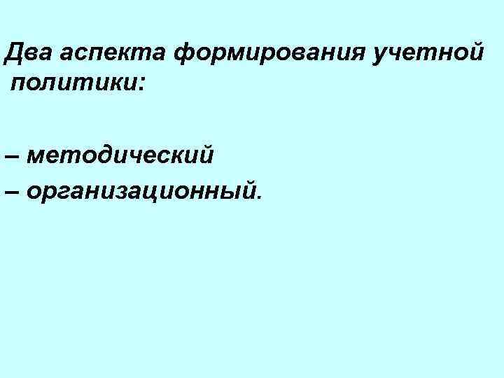 Два аспекта формирования учетной политики: – методический – организационный. 