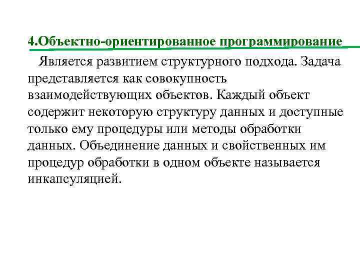 4. Объектно-ориентированное программирование Является развитием структурного подхода. Задача представляется как совокупность взаимодействующих объектов. Каждый