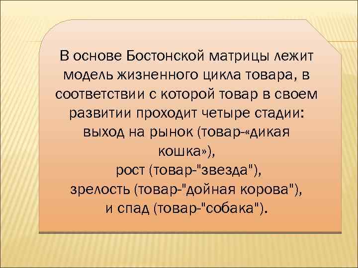 В основе Бостонской матрицы лежит модель жизненного цикла товара, в соответствии с которой товар