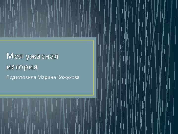 Моя ужасная история Подготовила Марина Кожухова 