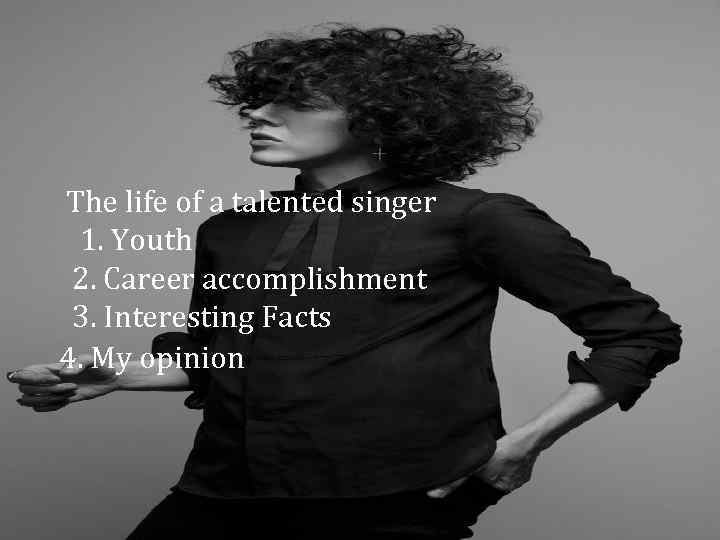  The life of a talented singer 1. Youth 2. Career accomplishment 3. Interesting