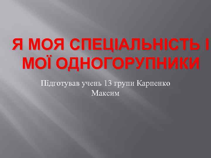 Я МОЯ СПЕЦІАЛЬНІСТЬ І МОЇ ОДНОГОРУПНИКИ Підготував учень 13 групи Карпенко Максим 