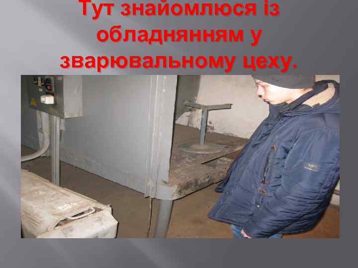 Тут знайомлюся із обладнянням у зварювальному цеху. 