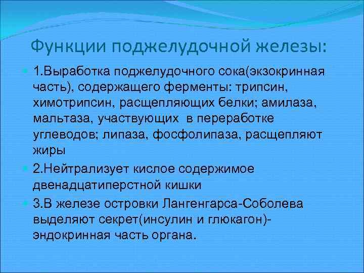 Функции поджелудочной железы: 1. Выработка поджелудочного сока(экзокринная часть), содержащего ферменты: трипсин, химотрипсин, расщепляющих белки;