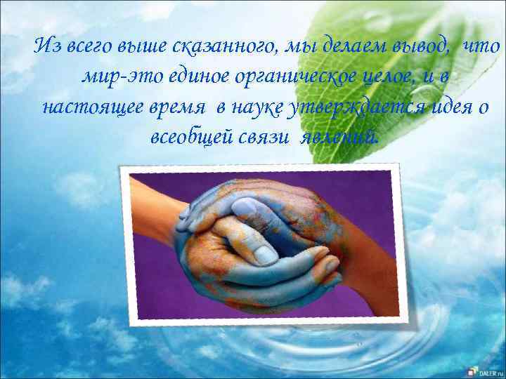 Из всего выше сказанного, мы делаем вывод, что мир-это единое органическое целое, и в