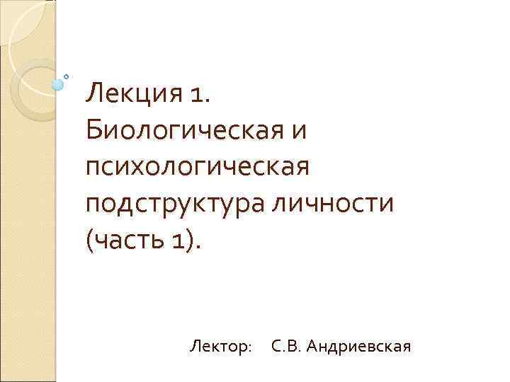 Лекция 1. Биологическая и психологическая подструктура личности (часть 1). Лектор: С. В. Андриевская 