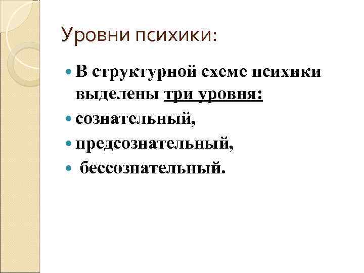 Уровни психики: В структурной схеме психики выделены три уровня: сознательный, предсознательный, бессознательный. 