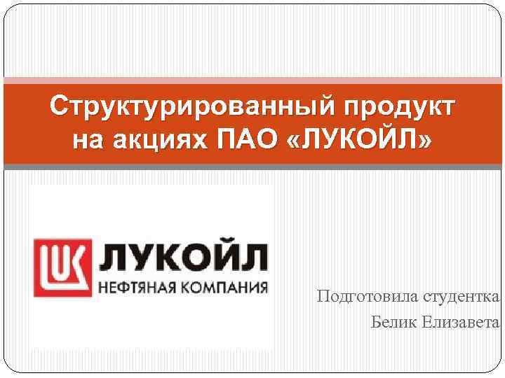 Структурированный продукт на акциях ПАО «ЛУКОЙЛ» Подготовила студентка Белик Елизавета 