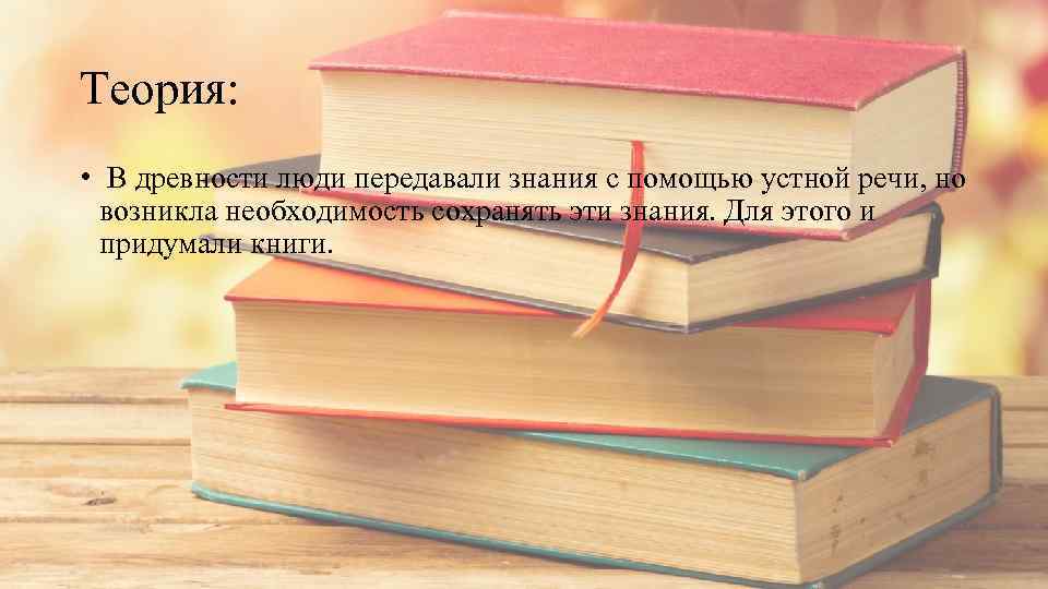 Теория: • В древности люди передавали знания с помощью устной речи, но возникла необходимость