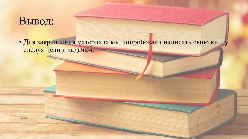 Вывод: • Для закрепления материала мы попробовали написать свою книгу следуя цели и задачам.
