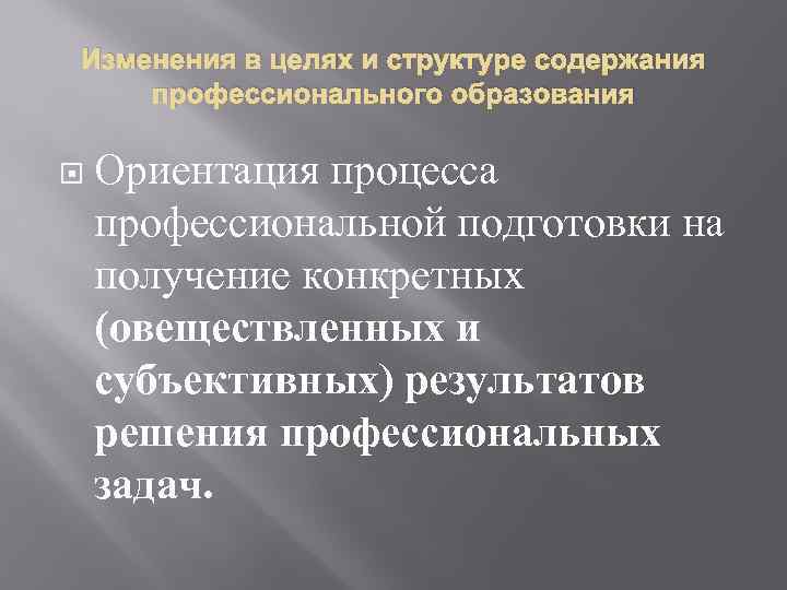 Изменения в целях и структуре содержания профессионального образования Ориентация процесса профессиональной подготовки на получение