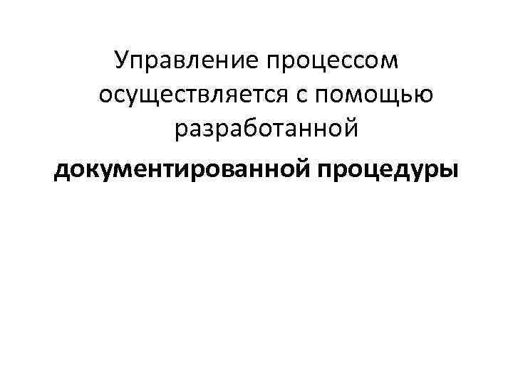 Управление процессом осуществляется с помощью разработанной документированной процедуры 