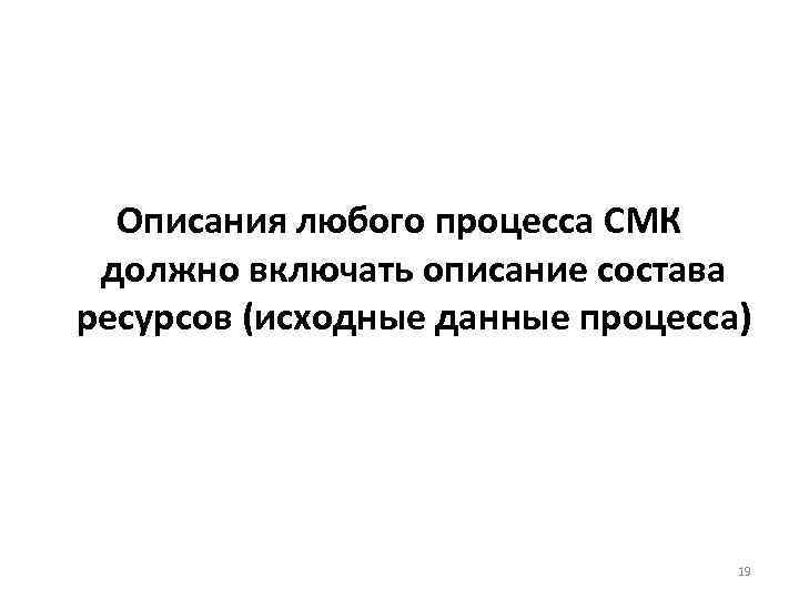 Описания любого процесса СМК должно включать описание состава ресурсов (исходные данные процесса) 19 