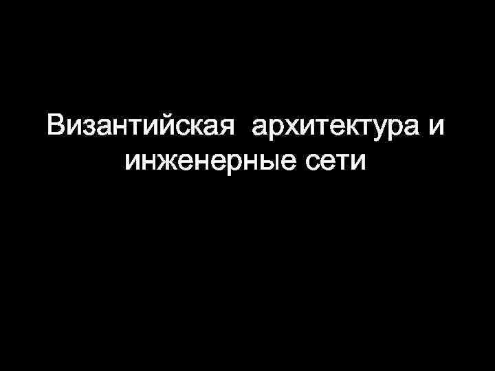 Византийская архитектура и инженерные сети 