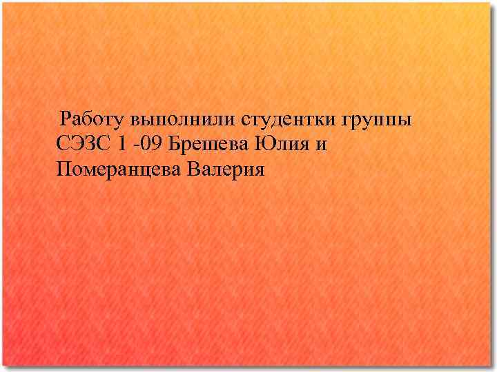Работу выполнили студентки группы СЭЗС 1 -09 Брешева Юлия и Померанцева Валерия 
