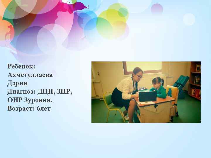 Ребенок: Ахметуллаева Дәрия Диагноз: ДЦП, ЗПР, ОНР 3 уровня. Возраст: 6 лет 